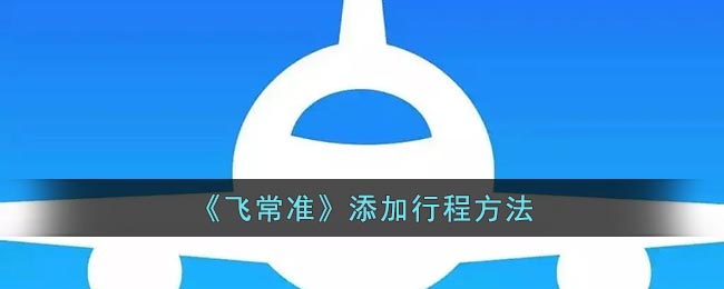 《飛常準(zhǔn)》新增行程添加功能