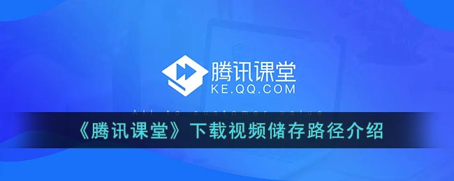 騰訊課堂視頻下載存儲路徑介紹