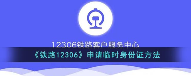 《鐵路12306》臨時(shí)身份證申請指南