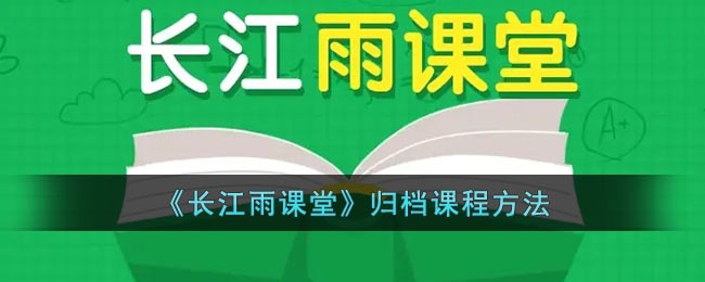 《長(zhǎng)江雨課堂》課程歸檔方法