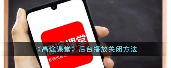 《高途課堂》關(guān)閉后臺播放方法