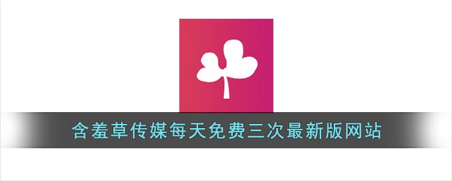 含羞草傳媒最新版網(wǎng)站每日免費三次