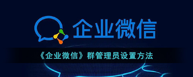 《企業(yè)微信》群管理員設(shè)置指南