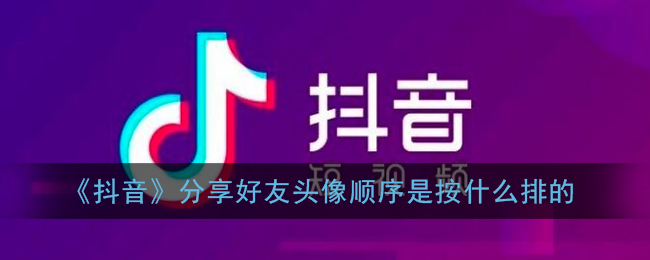 《抖音》好友頭像排序規(guī)則揭秘