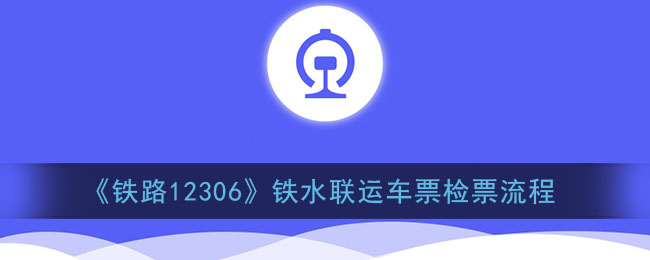 《鐵路12306》鐵水聯(lián)運(yùn)票務(wù)檢票流程