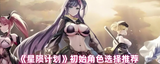 《星隕計劃》角色選擇指南